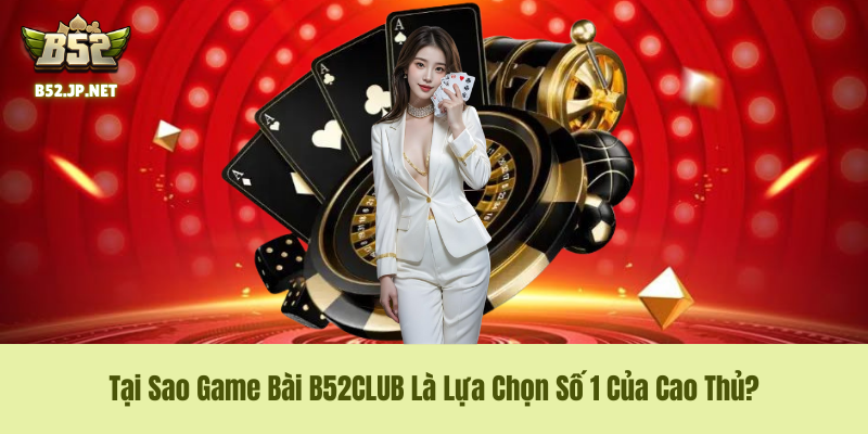 Tại Sao Game Bài B52CLUB Là Lựa Chọn Số 1 Của Cao Thủ?